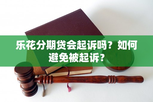 乐花分期贷会起诉吗？如何避免被起诉？