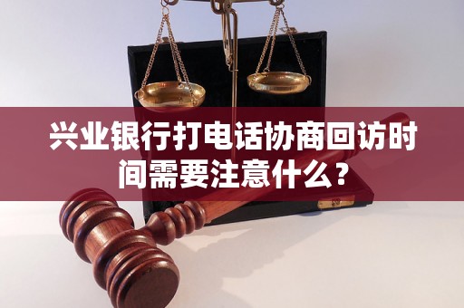 兴业银行打电话协商回访时间需要注意什么？