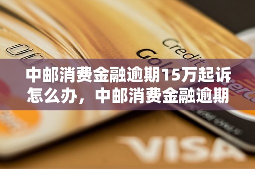 中邮消费金融逾期15万起诉怎么办，中邮消费金融逾期诉讼流程详解