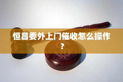 恒昌委外上门催收怎么操作？