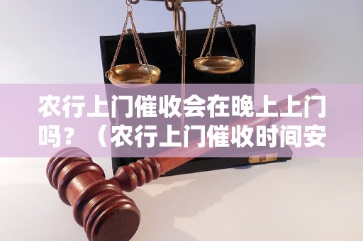 农行上门催收会在晚上上门吗？（农行上门催收时间安排详解）