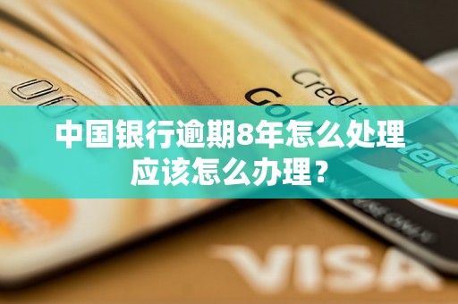 中国银行逾期8年怎么处理应该怎么办理？