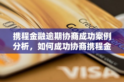 携程金融逾期协商成功案例分析，如何成功协商携程金融逾期款项