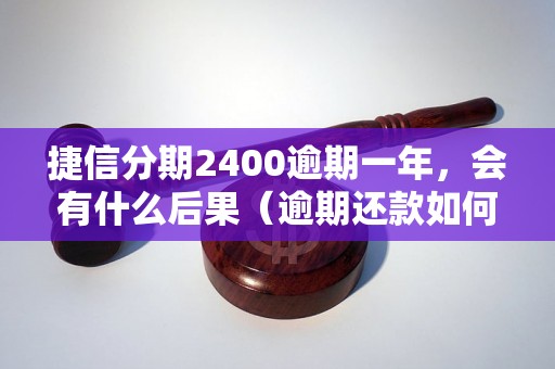 捷信分期2400逾期一年，会有什么后果（逾期还款如何处理）