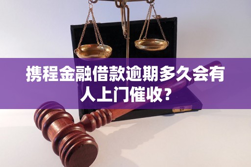 携程金融借款逾期多久会有人上门催收？