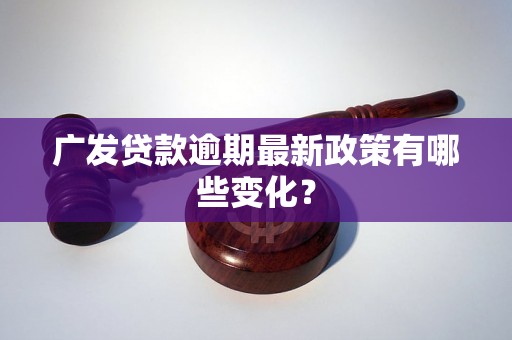 广发贷款逾期最新政策有哪些变化？