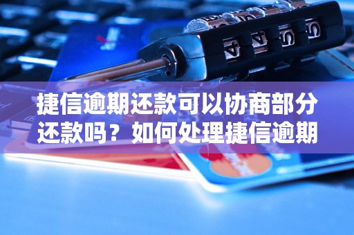 捷信逾期还款可以协商部分还款吗？如何处理捷信逾期还款问题