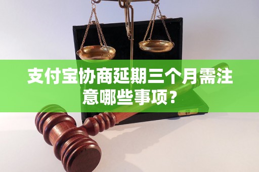 支付宝协商延期三个月需注意哪些事项？