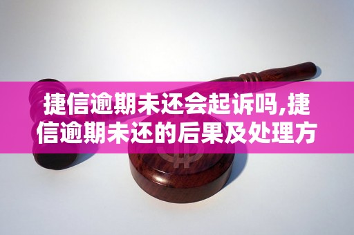 捷信逾期未还会起诉吗,捷信逾期未还的后果及处理方法