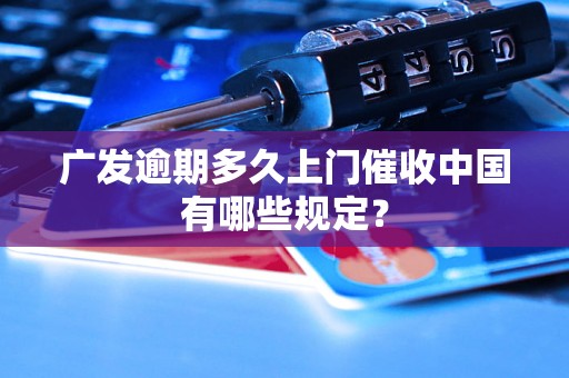 广发逾期多久上门催收中国有哪些规定？