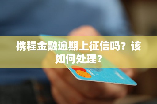 携程金融逾期上征信吗？该如何处理？