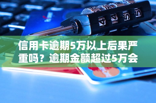 信用卡逾期5万以上后果严重吗？逾期金额超过5万会被怎样处理？