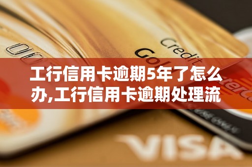 工行信用卡逾期5年了怎么办,工行信用卡逾期处理流程详解