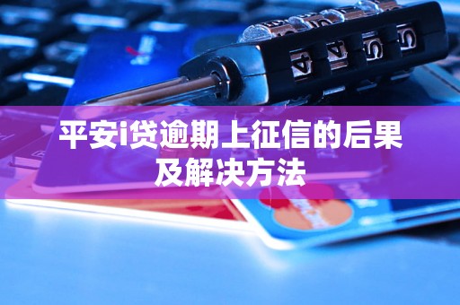 平安i贷逾期上征信的后果及解决方法