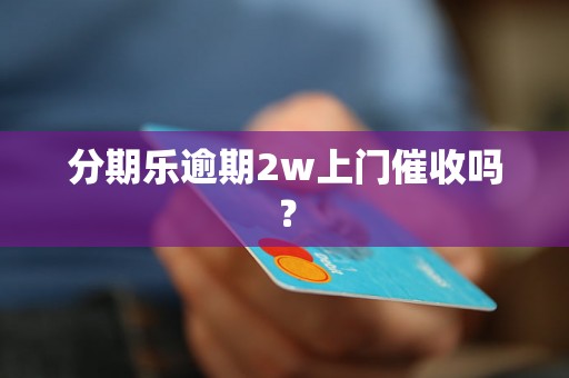 分期乐逾期2w上门催收吗？