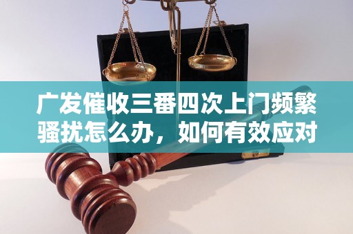 广发催收三番四次上门频繁骚扰怎么办，如何有效应对广发银行催收电话