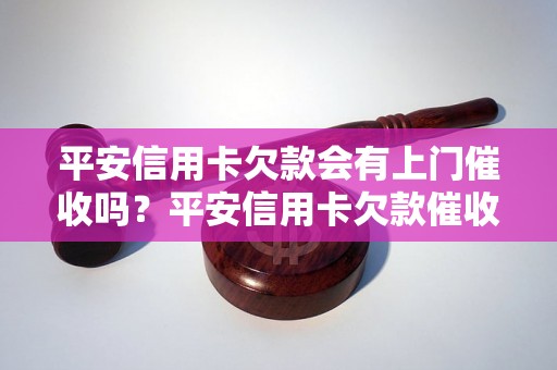 平安信用卡欠款会有上门催收吗？平安信用卡欠款催收流程解析