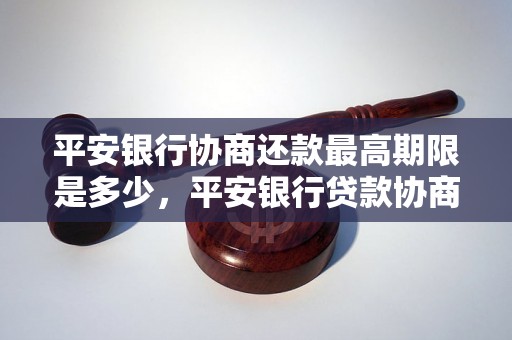 平安银行协商还款最高期限是多少，平安银行贷款协商还款规定