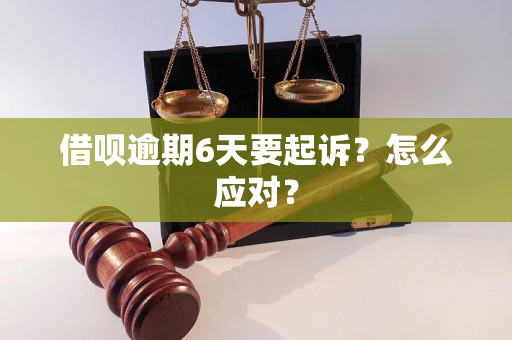 借呗逾期6天要起诉？怎么应对？