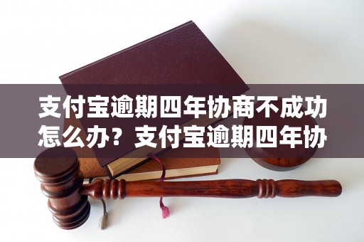 支付宝逾期四年协商不成功怎么办？支付宝逾期四年协商不成功怎么处理？