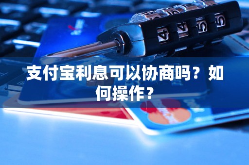 支付宝利息可以协商吗？如何操作？