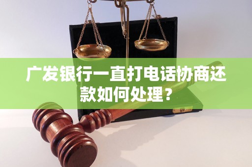 广发银行一直打电话协商还款如何处理？