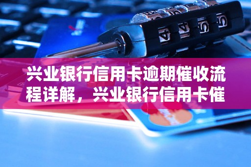 兴业银行信用卡逾期催收流程详解，兴业银行信用卡催收方式介绍