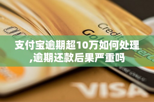 支付宝逾期超10万如何处理,逾期还款后果严重吗