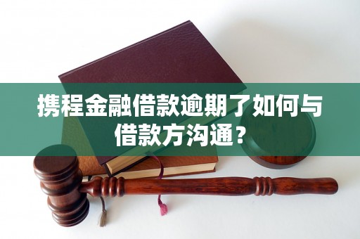 携程金融借款逾期了如何与借款方沟通？