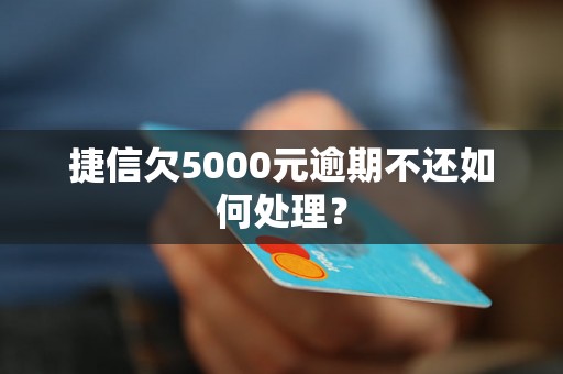 捷信欠5000元逾期不还如何处理？