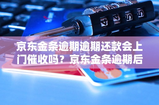 京东金条逾期逾期还款会上门催收吗？京东金条逾期后怎么处理