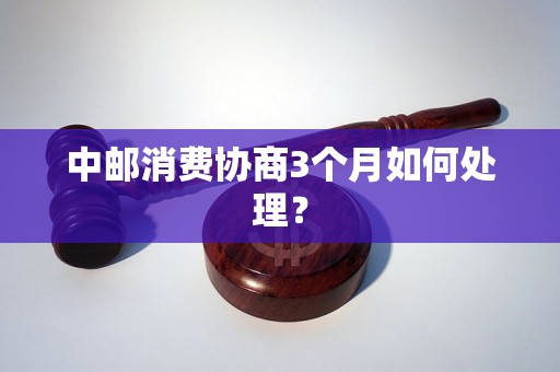 中邮消费协商3个月如何处理？