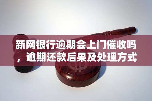 新网银行逾期会上门催收吗，逾期还款后果及处理方式