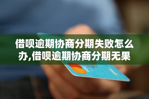 借呗逾期协商分期失败怎么办,借呗逾期协商分期无果后的解决方案