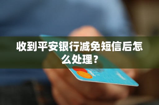 收到平安银行减免短信后怎么处理？