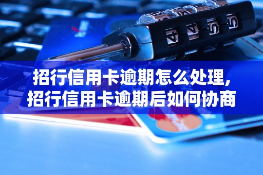 招行信用卡逾期怎么处理,招行信用卡逾期后如何协商处理