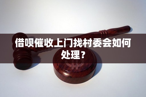 借呗催收上门找村委会如何处理？