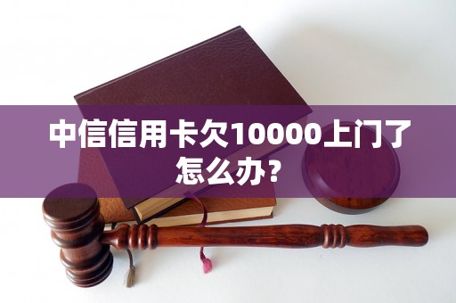 中信信用卡欠10000上门了怎么办？