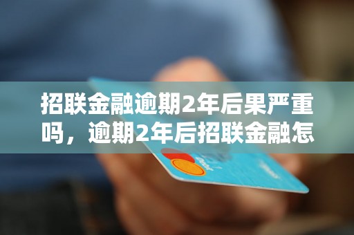 招联金融逾期2年后果严重吗，逾期2年后招联金融怎么处理