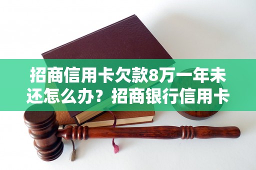 招商信用卡欠款8万一年未还怎么办？招商银行信用卡逾期处理方式