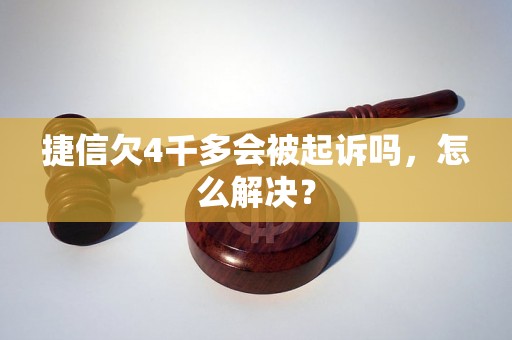 捷信欠4千多会被起诉吗，怎么解决？