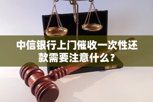 中信银行上门催收一次性还款需要注意什么？