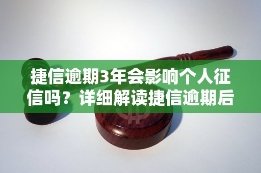 捷信逾期3年会影响个人征信吗？详细解读捷信逾期后果