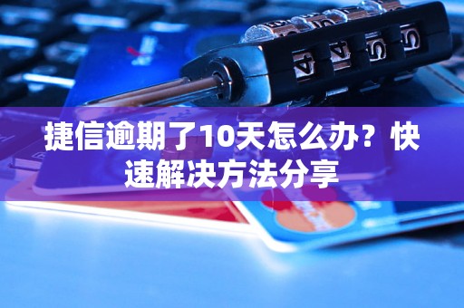 捷信逾期了10天怎么办？快速解决方法分享