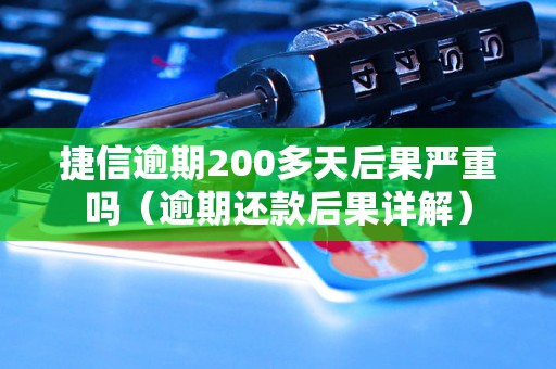 捷信逾期200多天后果严重吗（逾期还款后果详解）