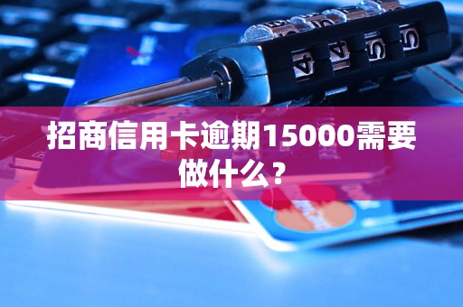 招商信用卡逾期15000需要做什么？