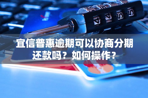 宜信普惠逾期可以协商分期还款吗？如何操作？