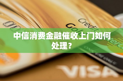 中信消费金融催收上门如何处理？