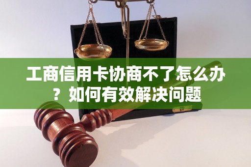 工商信用卡协商不了怎么办？如何有效解决问题