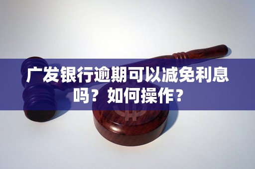 广发银行逾期可以减免利息吗？如何操作？